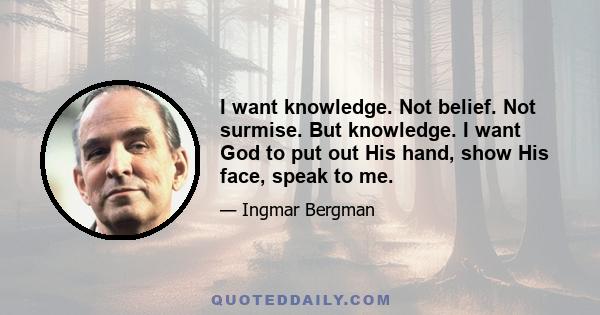 I want knowledge. Not belief. Not surmise. But knowledge. I want God to put out His hand, show His face, speak to me.