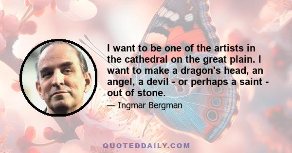 I want to be one of the artists in the cathedral on the great plain. I want to make a dragon's head, an angel, a devil - or perhaps a saint - out of stone.