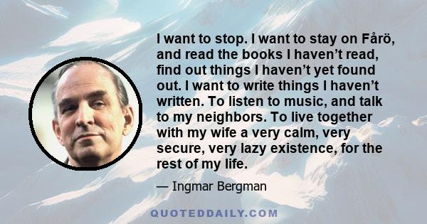 I want to stop. I want to stay on Fårö, and read the books I haven’t read, find out things I haven’t yet found out. I want to write things I haven’t written. To listen to music, and talk to my neighbors. To live