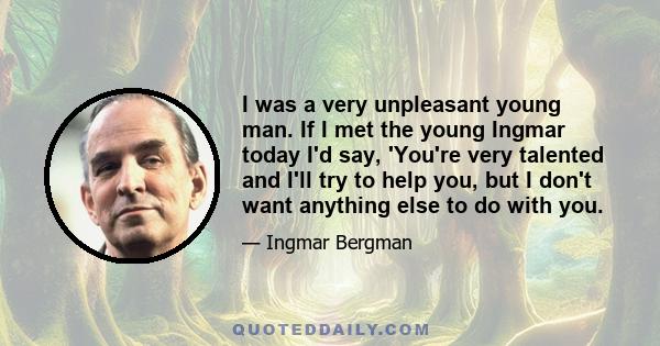 I was a very unpleasant young man. If I met the young Ingmar today I'd say, 'You're very talented and I'll try to help you, but I don't want anything else to do with you.