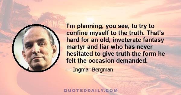 I'm planning, you see, to try to confine myself to the truth. That's hard for an old, inveterate fantasy martyr and liar who has never hesitated to give truth the form he felt the occasion demanded.