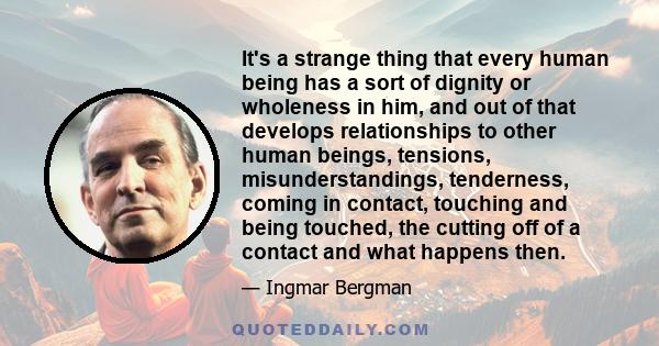 It's a strange thing that every human being has a sort of dignity or wholeness in him, and out of that develops relationships to other human beings, tensions, misunderstandings, tenderness, coming in contact, touching