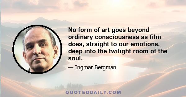 No form of art goes beyond ordinary consciousness as film does, straight to our emotions, deep into the twilight room of the soul.