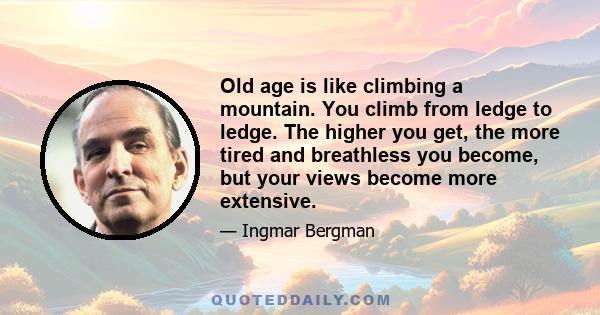 Old age is like climbing a mountain. You climb from ledge to ledge. The higher you get, the more tired and breathless you become, but your views become more extensive.