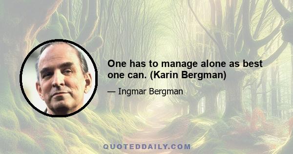 One has to manage alone as best one can. (Karin Bergman)