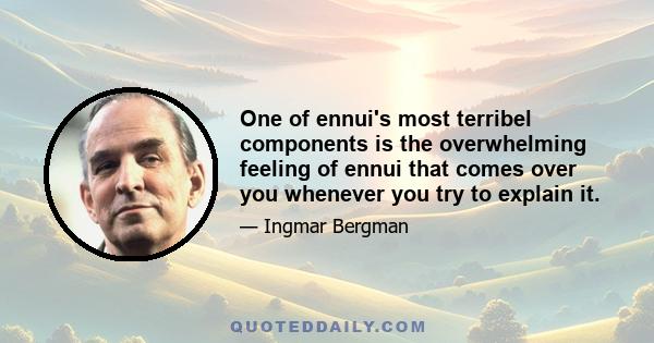 One of ennui's most terribel components is the overwhelming feeling of ennui that comes over you whenever you try to explain it.