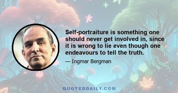 Self-portraiture is something one should never get involved in, since it is wrong to lie even though one endeavours to tell the truth.