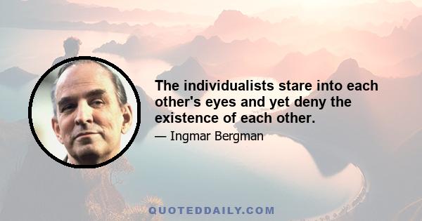 The individualists stare into each other's eyes and yet deny the existence of each other.