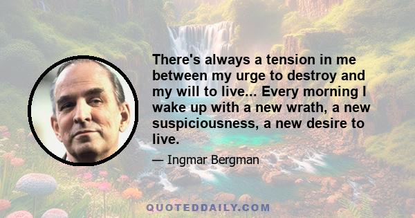 There's always a tension in me between my urge to destroy and my will to live... Every morning I wake up with a new wrath, a new suspiciousness, a new desire to live.