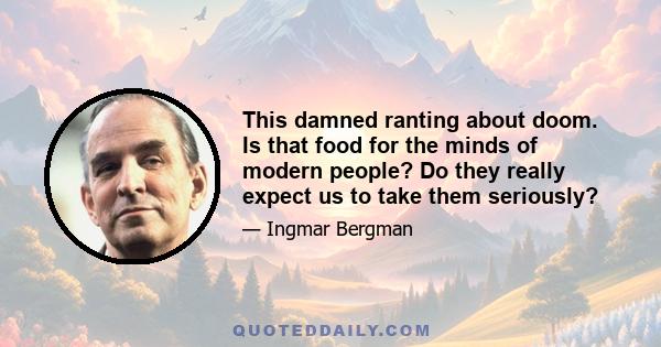This damned ranting about doom. Is that food for the minds of modern people? Do they really expect us to take them seriously?