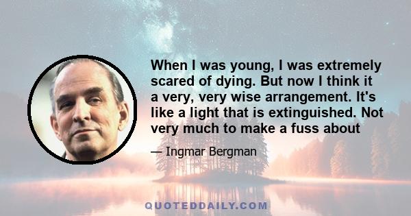 When I was young, I was extremely scared of dying. But now I think it a very, very wise arrangement. It's like a light that is extinguished. Not very much to make a fuss about