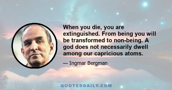 When you die, you are extinguished. From being you will be transformed to non-being. A god does not necessarily dwell among our capricious atoms.