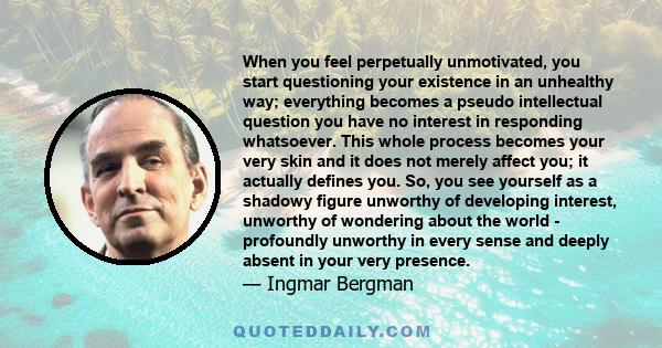 When you feel perpetually unmotivated, you start questioning your existence in an unhealthy way; everything becomes a pseudo intellectual question you have no interest in responding whatsoever. This whole process