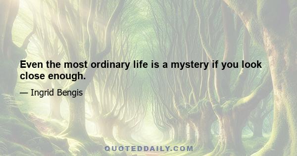 Even the most ordinary life is a mystery if you look close enough.