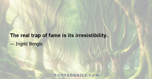 The real trap of fame is its irresistibility.