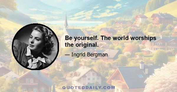 Be yourself. The world worships the original.