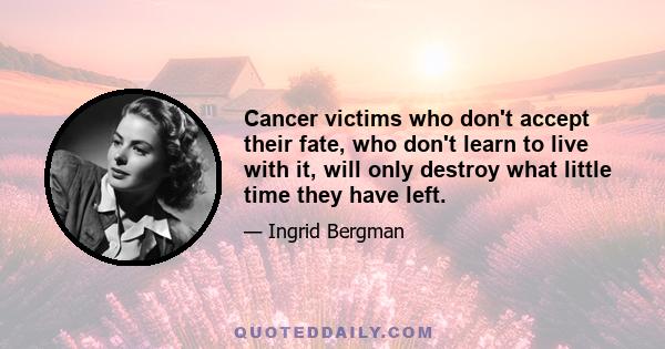 Cancer victims who don't accept their fate, who don't learn to live with it, will only destroy what little time they have left.