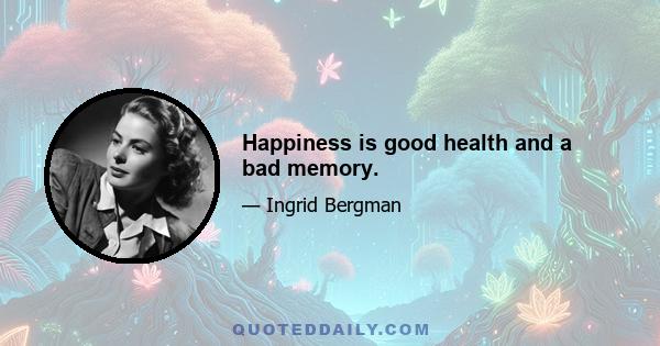 Happiness is good health and a bad memory.