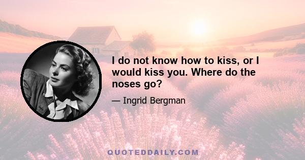 I do not know how to kiss, or I would kiss you. Where do the noses go?