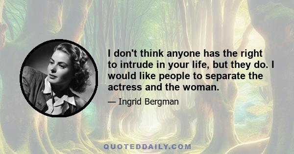 I don't think anyone has the right to intrude in your life, but they do. I would like people to separate the actress and the woman.