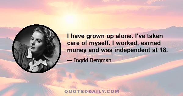 I have grown up alone. I've taken care of myself. I worked, earned money and was independent at 18.