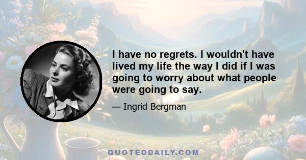 I have no regrets. I wouldn't have lived my life the way I did if I was going to worry about what people were going to say.