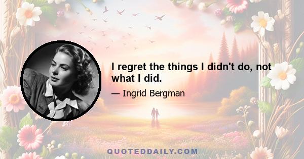 I regret the things I didn't do, not what I did.