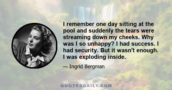 I remember one day sitting at the pool and suddenly the tears were streaming down my cheeks. Why was I so unhappy? I had success. I had security. But it wasn't enough. I was exploding inside.