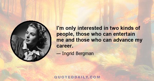 I'm only interested in two kinds of people, those who can entertain me and those who can advance my career.