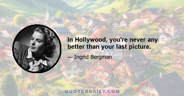 In Hollywood, you're never any better than your last picture.