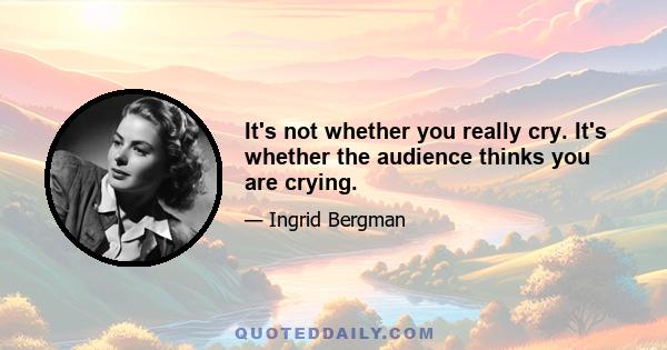 It's not whether you really cry. It's whether the audience thinks you are crying.