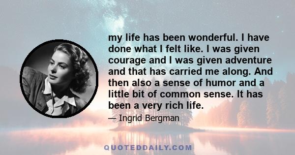 my life has been wonderful. I have done what I felt like. I was given courage and I was given adventure and that has carried me along. And then also a sense of humor and a little bit of common sense. It has been a very