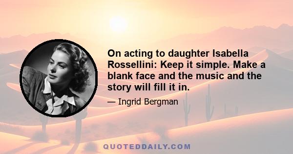 On acting to daughter Isabella Rossellini: Keep it simple. Make a blank face and the music and the story will fill it in.