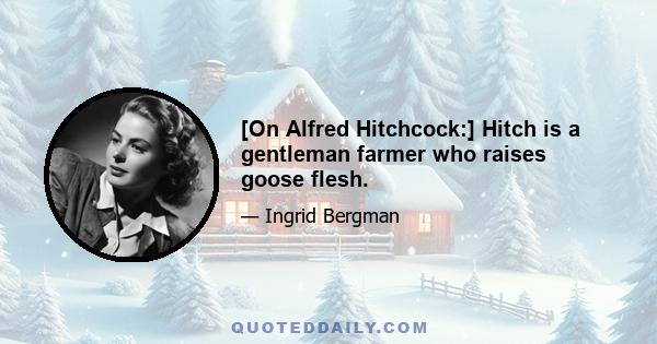 [On Alfred Hitchcock:] Hitch is a gentleman farmer who raises goose flesh.