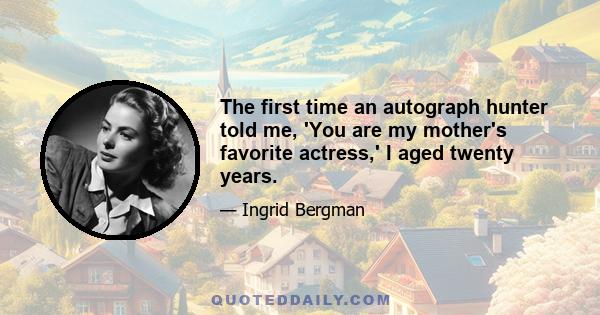 The first time an autograph hunter told me, 'You are my mother's favorite actress,' I aged twenty years.