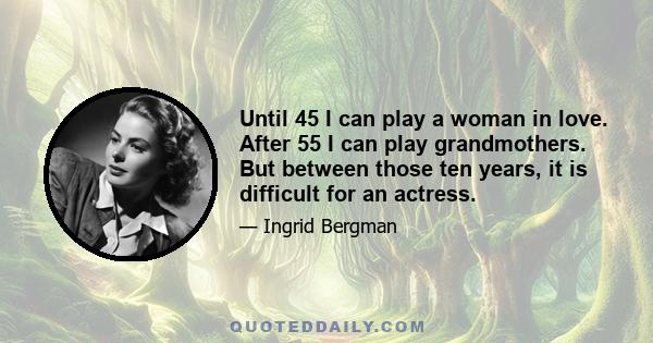 Until 45 I can play a woman in love. After 55 I can play grandmothers. But between those ten years, it is difficult for an actress.