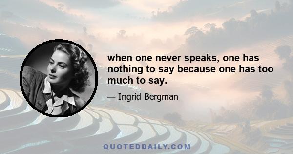 when one never speaks, one has nothing to say because one has too much to say.