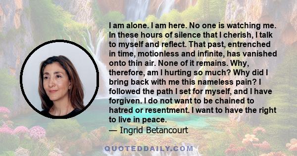 I am alone. I am here. No one is watching me. In these hours of silence that I cherish, I talk to myself and reflect. That past, entrenched in time, motionless and infinite, has vanished onto thin air. None of it