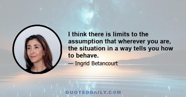 I think there is limits to the assumption that wherever you are, the situation in a way tells you how to behave.