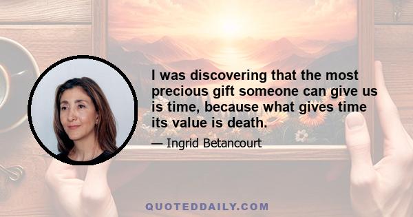 I was discovering that the most precious gift someone can give us is time, because what gives time its value is death.