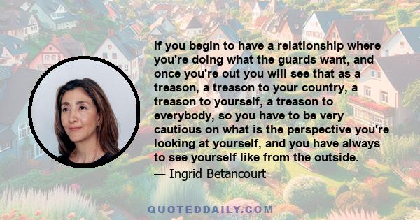 If you begin to have a relationship where you're doing what the guards want, and once you're out you will see that as a treason, a treason to your country, a treason to yourself, a treason to everybody, so you have to