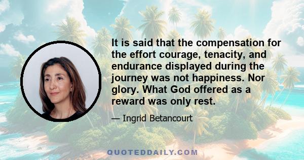 It is said that the compensation for the effort courage, tenacity, and endurance displayed during the journey was not happiness. Nor glory. What God offered as a reward was only rest.