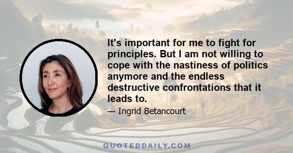 It's important for me to fight for principles. But I am not willing to cope with the nastiness of politics anymore and the endless destructive confrontations that it leads to.