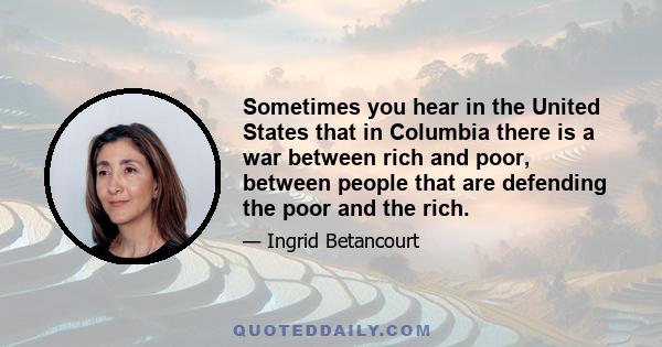 Sometimes you hear in the United States that in Columbia there is a war between rich and poor, between people that are defending the poor and the rich.