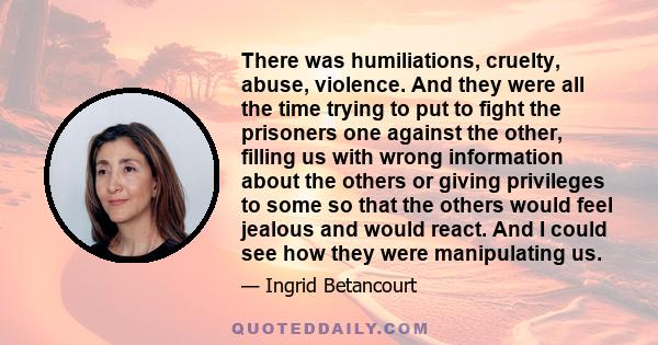 There was humiliations, cruelty, abuse, violence. And they were all the time trying to put to fight the prisoners one against the other, filling us with wrong information about the others or giving privileges to some so 