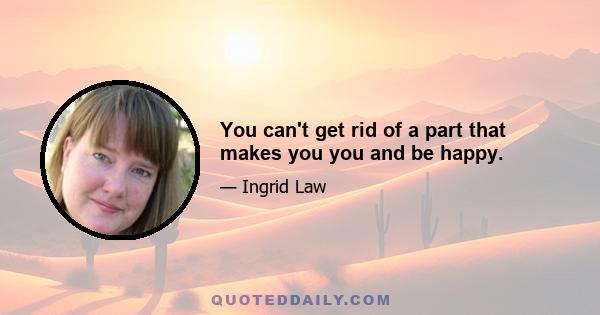 You can't get rid of a part that makes you you and be happy.