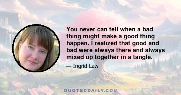 You never can tell when a bad thing might make a good thing happen. I realized that good and bad were always there and always mixed up together in a tangle.