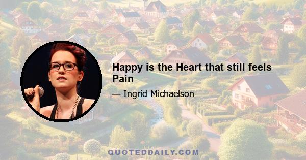 Happy is the Heart that still feels Pain