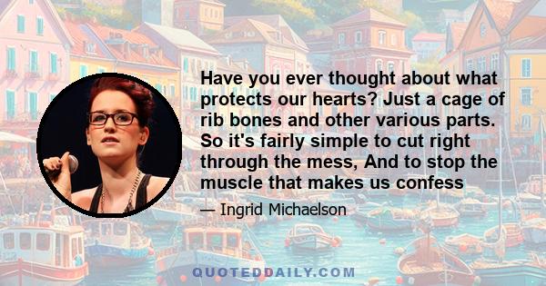 Have you ever thought about what protects our hearts? Just a cage of rib bones and other various parts. So it's fairly simple to cut right through the mess, And to stop the muscle that makes us confess