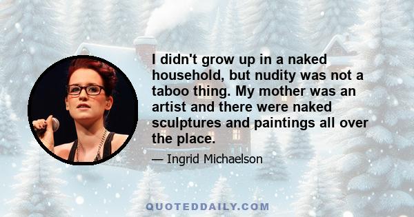 I didn't grow up in a naked household, but nudity was not a taboo thing. My mother was an artist and there were naked sculptures and paintings all over the place.